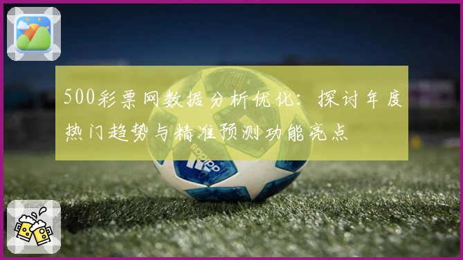 500彩票网数据分析优化:探讨年度热门趋势与精准预测功能亮点