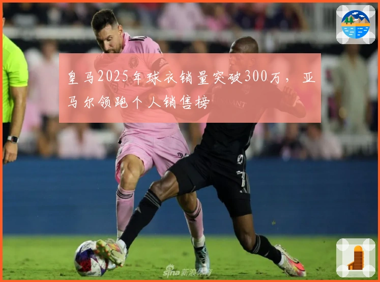 皇马2025年球衣销量突破300万，亚马尔领跑个人销售榜