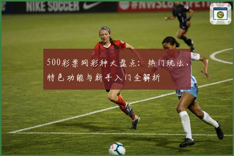 500彩票网彩种大盘点：热门玩法、特色功能与新手入门全解析