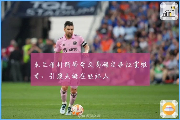 米兰借科斯蒂奇交易确定弗拉霍维奇，引援关键在经纪人