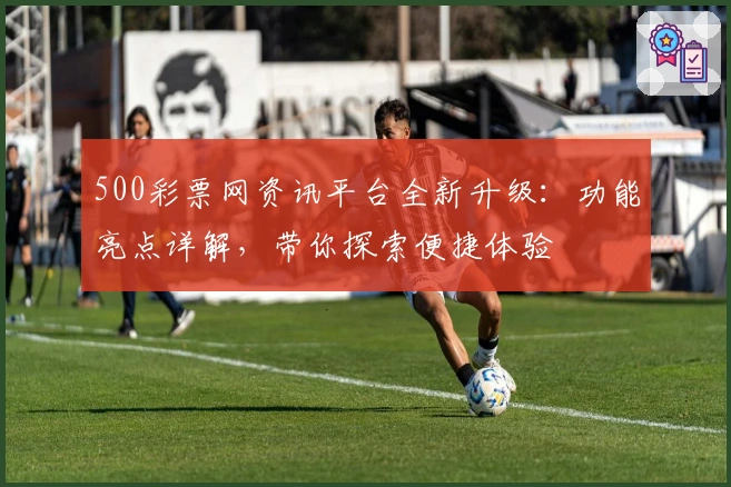 500彩票网资讯平台全新升级：功能亮点详解，带你探索便捷体验