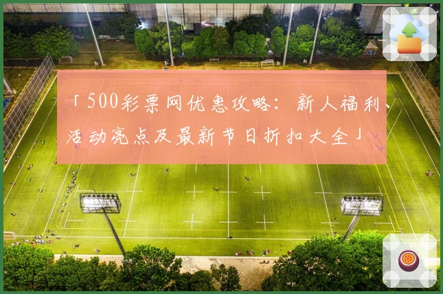 「500彩票网优惠攻略：新人福利、活动亮点及最新节日折扣大全」
