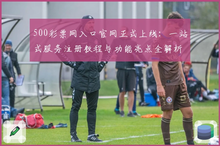 500彩票网入口官网正式上线：一站式服务注册教程与功能亮点全解析