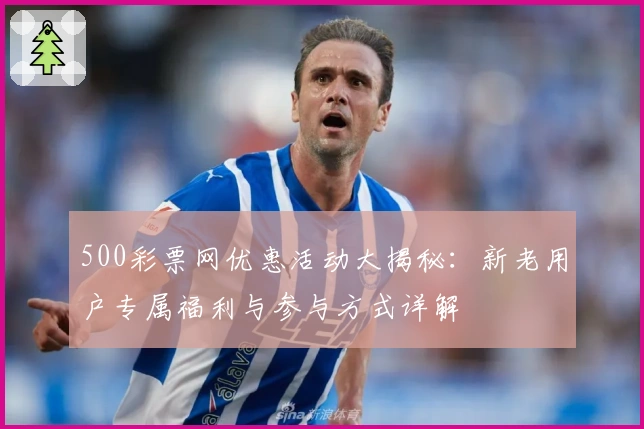 500彩票网优惠活动大揭秘：新老用户专属福利与参与方式详解