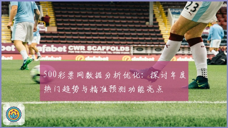 500彩票网数据分析优化：探讨年度热门趋势与精准预测功能亮点