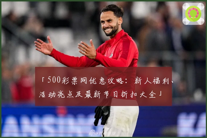「500彩票网优惠攻略：新人福利、活动亮点及最新节日折扣大全」