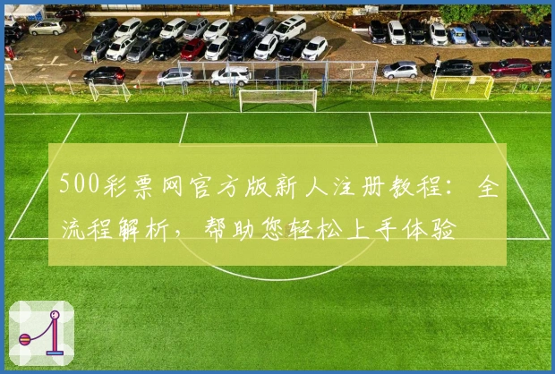 500彩票网官方版新人注册教程：全流程解析，帮助您轻松上手体验