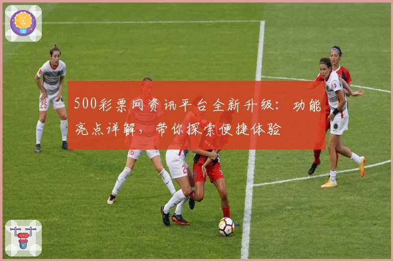 500彩票网资讯平台全新升级：功能亮点详解，带你探索便捷体验