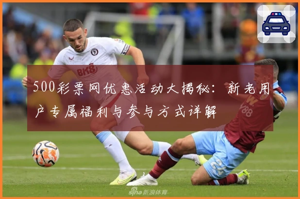 500彩票网优惠活动大揭秘：新老用户专属福利与参与方式详解