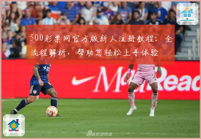 500彩票网官方版新人注册教程：全流程解析，帮助您轻松上手体验