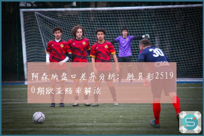 阿森纳盘口差异分析：胜负彩25190期欧亚赔率解读