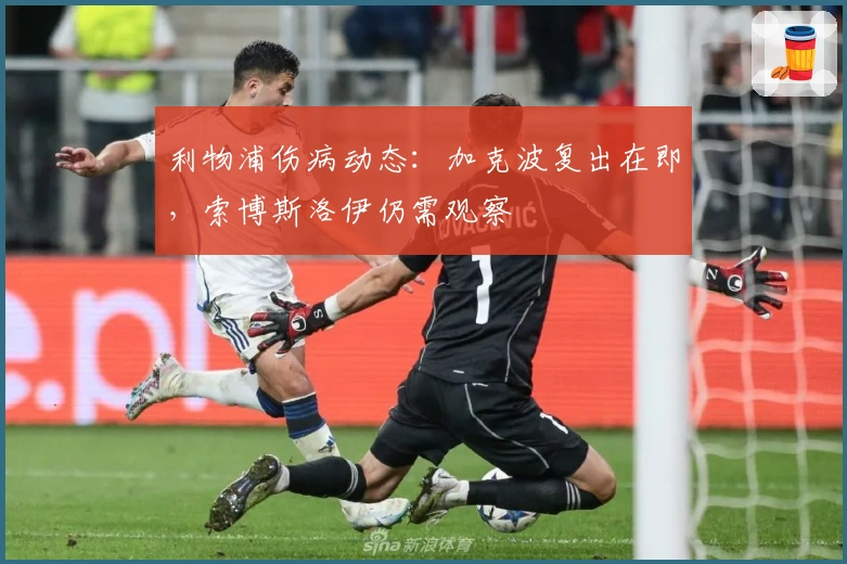 利物浦伤病动态：加克波复出在即，索博斯洛伊仍需观察