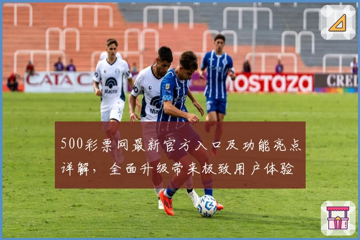 500彩票网最新官方入口及功能亮点详解，全面升级带来极致用户体验