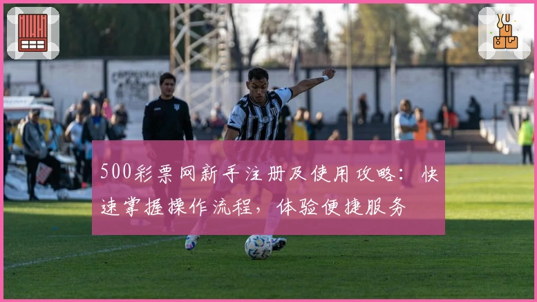 500彩票网新手注册及使用攻略：快速掌握操作流程，体验便捷服务