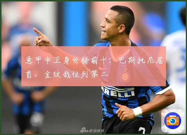 意甲中卫身价榜前十：巴斯托尼居首，金玟哉位列第二