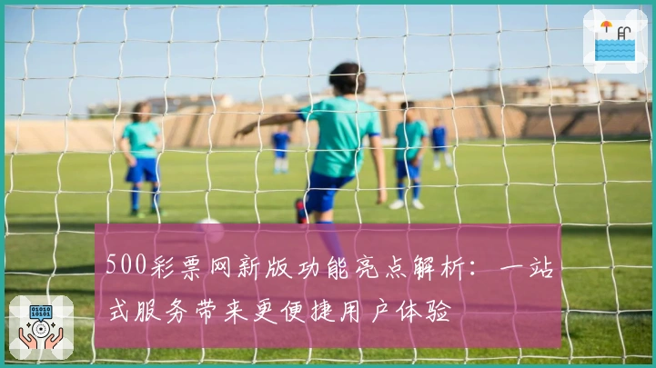 500彩票网新版功能亮点解析：一站式服务带来更便捷用户体验