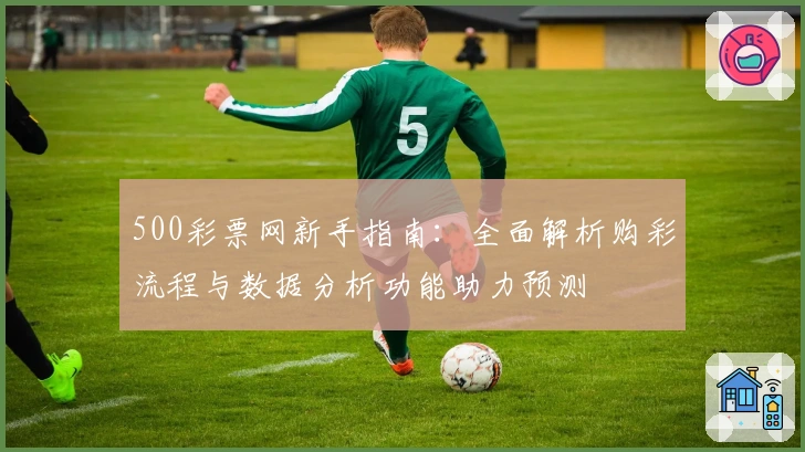 500彩票网新手指南：全面解析购彩流程与数据分析功能助力预测