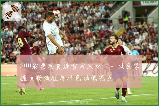 500彩票网直连官方入口:一站式掌握注册流程与特色功能亮点
