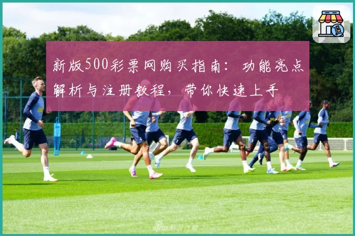 新版500彩票网购买指南:功能亮点解析与注册教程,带你快速上手