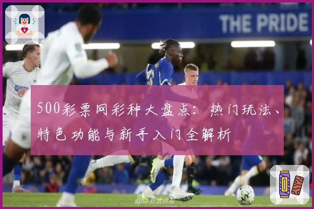 500彩票网彩种大盘点：热门玩法、特色功能与新手入门全解析