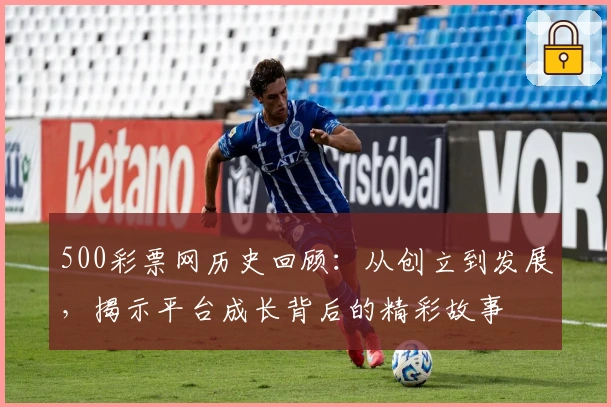 500彩票网历史回顾：从创立到发展，揭示平台成长背后的精彩故事
