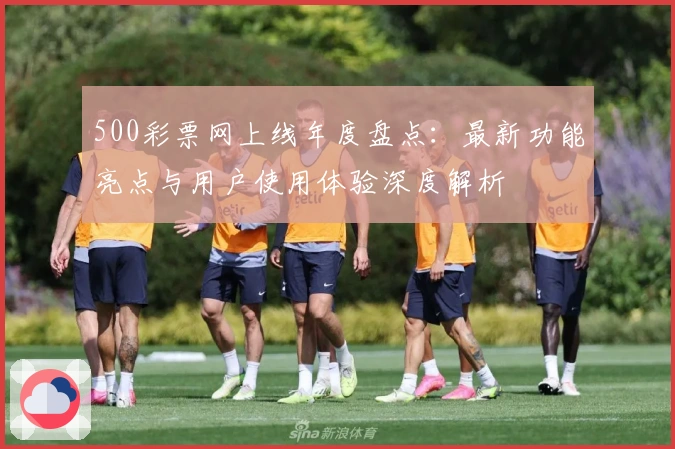 500彩票网上线年度盘点：最新功能亮点与用户使用体验深度解析