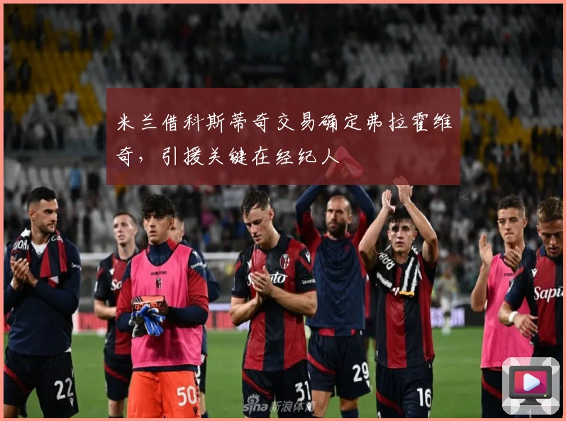 米兰借科斯蒂奇交易确定弗拉霍维奇，引援关键在经纪人