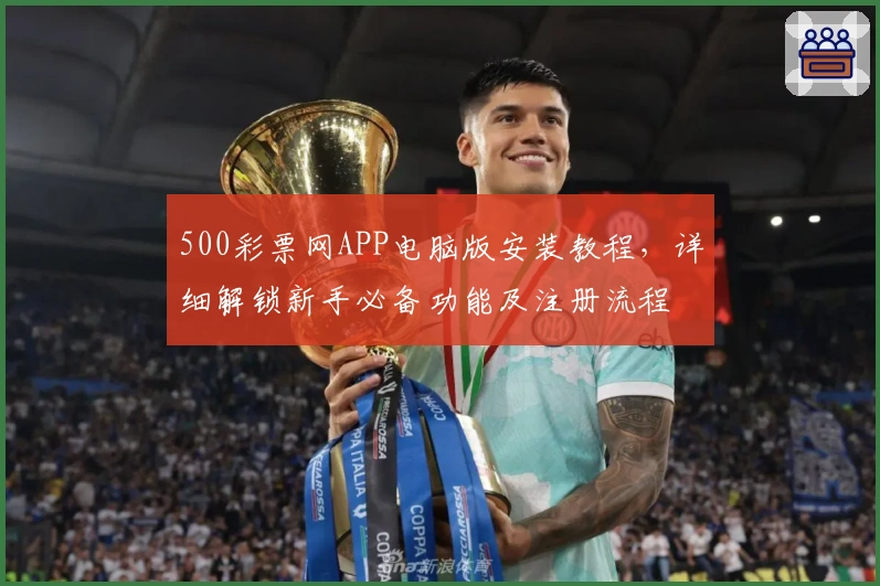 500彩票网APP电脑版安装教程，详细解锁新手必备功能及注册流程