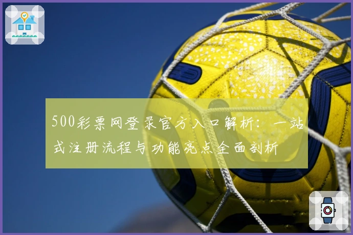 500彩票网登录官方入口解析:一站式注册流程与功能亮点全面剖析