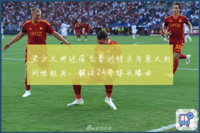 梁少文讲述荷兰青训特点与意大利训练经历，解读24号球衣缘由