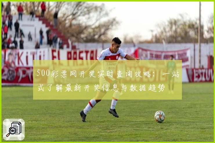500彩票网开奖实时查询攻略：一站式了解最新开奖信息与数据趋势