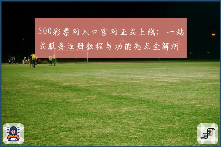 500彩票网入口官网正式上线:一站式服务注册教程与功能亮点全解析
