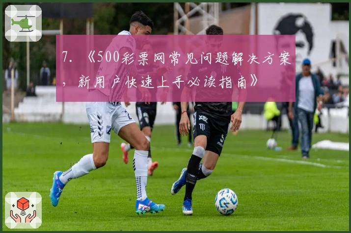 7. 《500彩票网常见问题解决方案，新用户快速上手必读指南》