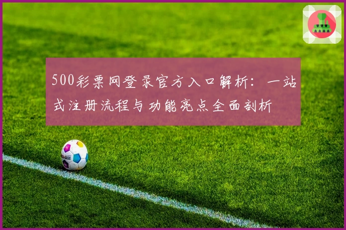 500彩票网登录官方入口解析：一站式注册流程与功能亮点全面剖析