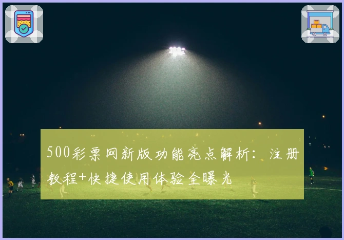 500彩票网新版功能亮点解析：注册教程+快捷使用体验全曝光