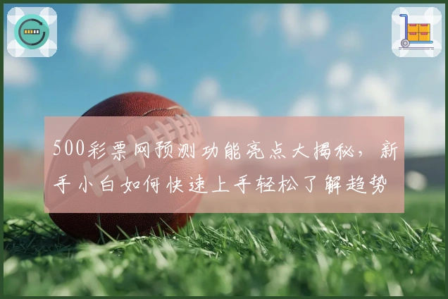500彩票网预测功能亮点大揭秘，新手小白如何快速上手轻松了解趋势