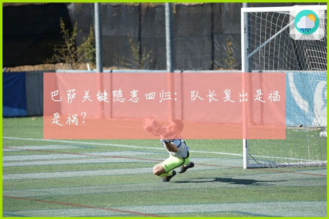 巴萨关键隐患回归：队长复出是福是祸？