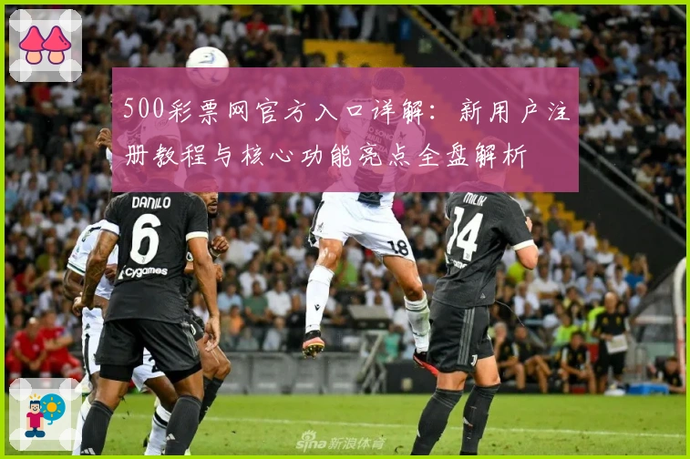 500彩票网官方入口详解：新用户注册教程与核心功能亮点全盘解析