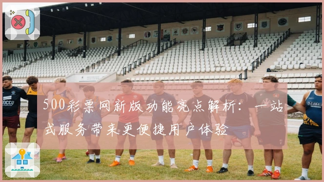 500彩票网新版功能亮点解析：一站式服务带来更便捷用户体验