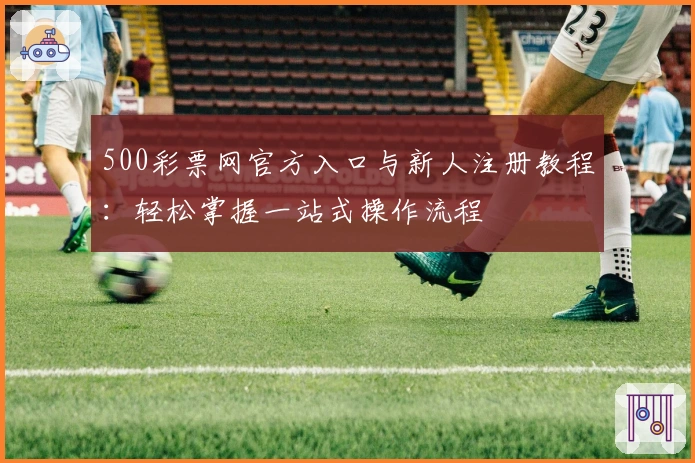 500彩票网官方入口与新人注册教程:轻松掌握一站式操作流程